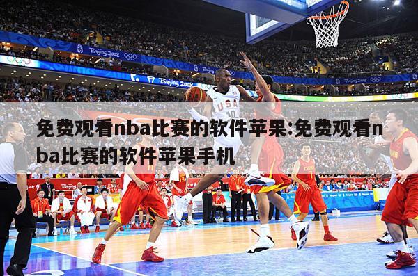 免费观看nba比赛的软件苹果:免费观看nba比赛的软件苹果手机