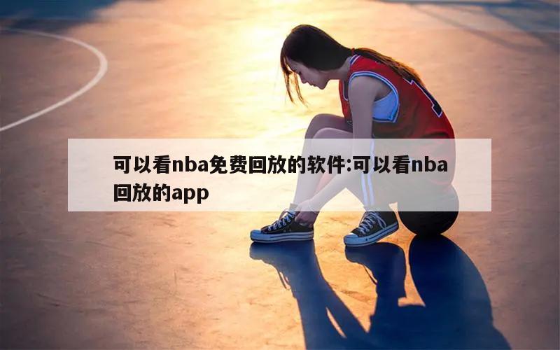 可以看nba免费回放的软件:可以看nba回放的app