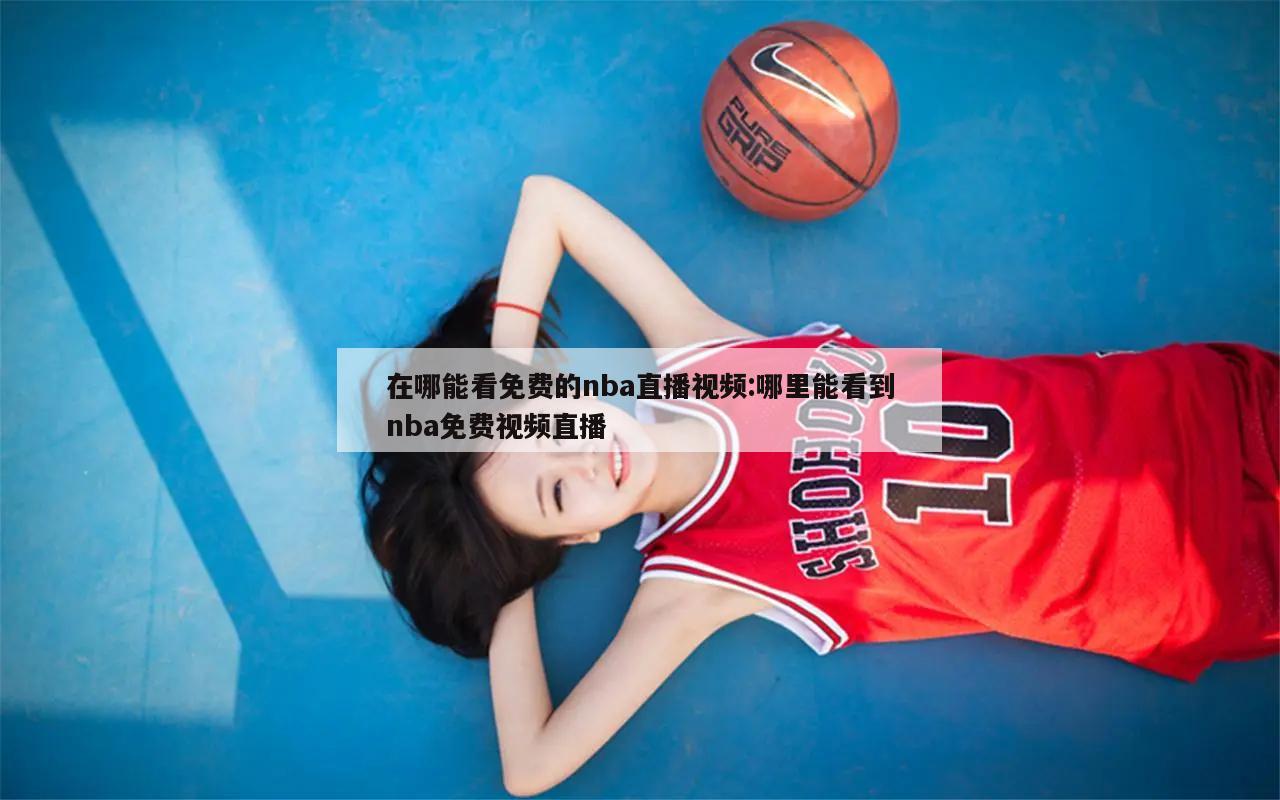 在哪能看免费的nba直播视频:哪里能看到nba免费视频直播